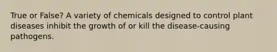 True or False? A variety of chemicals designed to control plant diseases inhibit the growth of or kill the disease-causing pathogens.