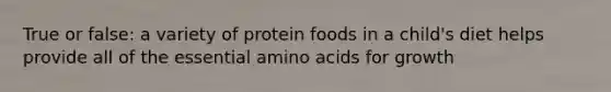 True or false: a variety of protein foods in a child's diet helps provide all of the essential <a href='https://www.questionai.com/knowledge/k9gb720LCl-amino-acids' class='anchor-knowledge'>amino acids</a> for growth