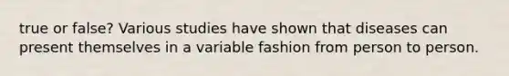 true or false? Various studies have shown that diseases can present themselves in a variable fashion from person to person.