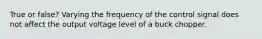 True or false? Varying the frequency of the control signal does not affect the output voltage level of a buck chopper.