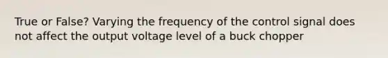 True or False? Varying the frequency of the control signal does not affect the output voltage level of a buck chopper