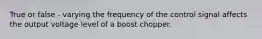 True or false - varying the frequency of the control signal affects the output voltage level of a boost chopper.