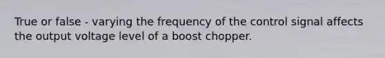 True or false - varying the frequency of the control signal affects the output voltage level of a boost chopper.