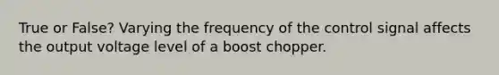 True or False? Varying the frequency of the control signal affects the output voltage level of a boost chopper.