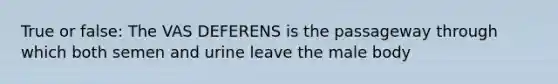 True or false: The VAS DEFERENS is the passageway through which both semen and urine leave the male body