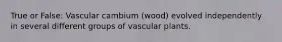 True or False: Vascular cambium (wood) evolved independently in several different groups of <a href='https://www.questionai.com/knowledge/kbaUXKuBoK-vascular-plants' class='anchor-knowledge'>vascular plants</a>.