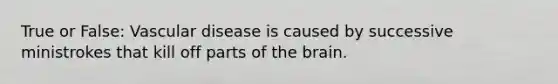 True or False: Vascular disease is caused by successive ministrokes that kill off parts of the brain.