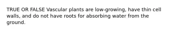 TRUE OR FALSE Vascular plants are low-growing, have thin cell walls, and do not have roots for absorbing water from the ground.