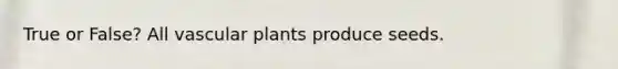 True or False? All vascular plants produce seeds.