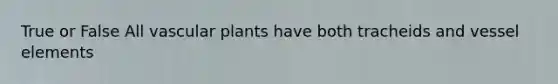 True or False All vascular plants have both tracheids and vessel elements