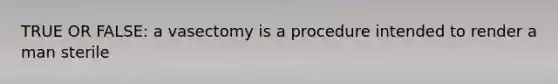 TRUE OR FALSE: a vasectomy is a procedure intended to render a man sterile