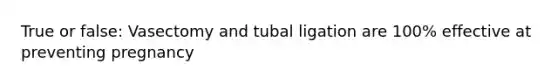 True or false: Vasectomy and tubal ligation are 100% effective at preventing pregnancy