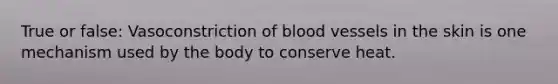 True or false: Vasoconstriction of blood vessels in the skin is one mechanism used by the body to conserve heat.