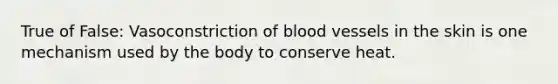 True of False: Vasoconstriction of blood vessels in the skin is one mechanism used by the body to conserve heat.