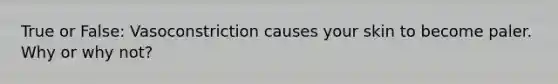 True or False: Vasoconstriction causes your skin to become paler. Why or why not?