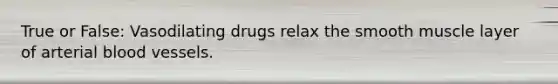 True or False: Vasodilating drugs relax the smooth muscle layer of arterial blood vessels.