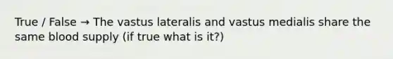 True / False → The vastus lateralis and vastus medialis share the same blood supply (if true what is it?)