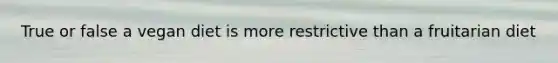 True or false a vegan diet is more restrictive than a fruitarian diet