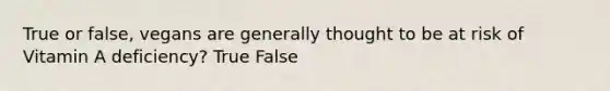 True or false, vegans are generally thought to be at risk of Vitamin A deficiency? True False