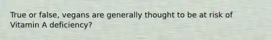 True or false, vegans are generally thought to be at risk of Vitamin A deficiency?
