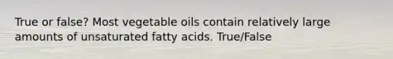 True or false? Most vegetable oils contain relatively large amounts of unsaturated fatty acids. True/False