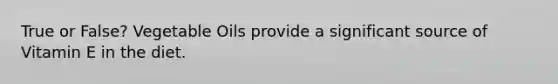 True or False? Vegetable Oils provide a significant source of Vitamin E in the diet.