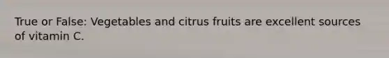 True or False: Vegetables and citrus fruits are excellent sources of vitamin C.