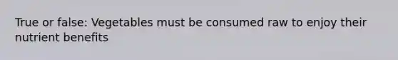 True or false: Vegetables must be consumed raw to enjoy their nutrient benefits