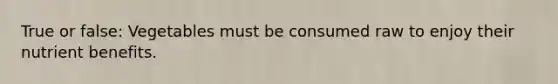 True or false: Vegetables must be consumed raw to enjoy their nutrient benefits.
