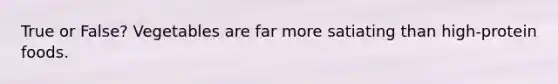 True or False? Vegetables are far more satiating than high-protein foods.