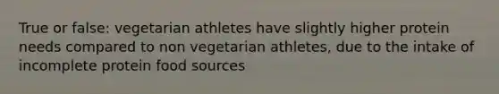 True or false: vegetarian athletes have slightly higher protein needs compared to non vegetarian athletes, due to the intake of incomplete protein food sources