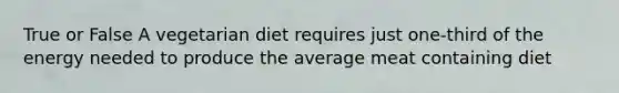 True or False A vegetarian diet requires just one-third of the energy needed to produce the average meat containing diet