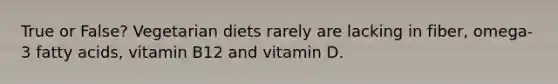 True or False? Vegetarian diets rarely are lacking in fiber, omega-3 fatty acids, vitamin B12 and vitamin D.