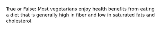 True or False: Most vegetarians enjoy health benefits from eating a diet that is generally high in fiber and low in saturated fats and cholesterol.