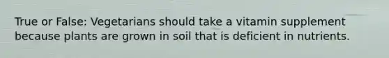 True or False: Vegetarians should take a vitamin supplement because plants are grown in soil that is deficient in nutrients.
