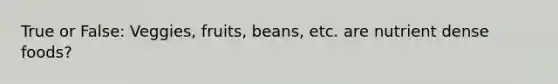 True or False: Veggies, fruits, beans, etc. are nutrient dense foods?