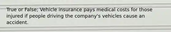 True or False; Vehicle insurance pays medical costs for those injured if people driving the company's vehicles cause an accident.