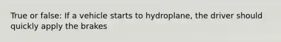 True or false: If a vehicle starts to hydroplane, the driver should quickly apply the brakes