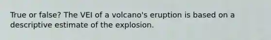 True or false? The VEI of a volcano's eruption is based on a descriptive estimate of the explosion.