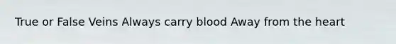 True or False Veins Always carry blood Away from <a href='https://www.questionai.com/knowledge/kya8ocqc6o-the-heart' class='anchor-knowledge'>the heart</a>