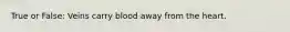 True or False: Veins carry blood away from the heart.