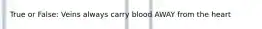 True or False: Veins always carry blood AWAY from the heart