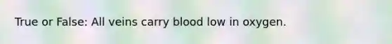 True or False: All veins carry blood low in oxygen.