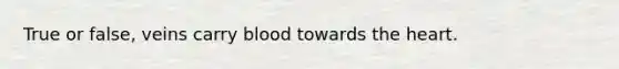 True or false, veins carry blood towards the heart.