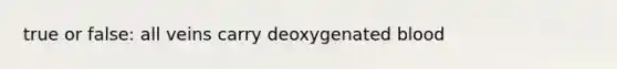 true or false: all veins carry deoxygenated blood