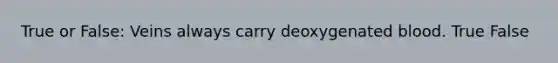 True or False: Veins always carry deoxygenated blood. True False