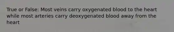 True or False: Most veins carry oxygenated blood to the heart while most arteries carry deoxygenated blood away from the heart