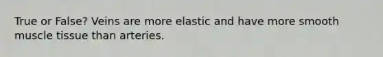 True or False? Veins are more elastic and have more smooth muscle tissue than arteries.