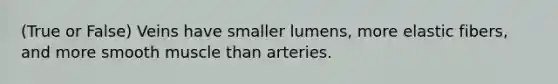 (True or False) Veins have smaller lumens, more elastic fibers, and more smooth muscle than arteries.