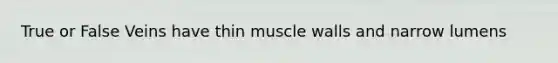 True or False Veins have thin muscle walls and narrow lumens